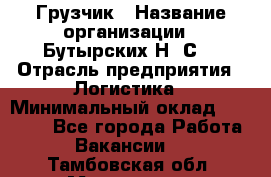 Грузчик › Название организации ­ Бутырских Н. С. › Отрасль предприятия ­ Логистика › Минимальный оклад ­ 16 000 - Все города Работа » Вакансии   . Тамбовская обл.,Моршанск г.